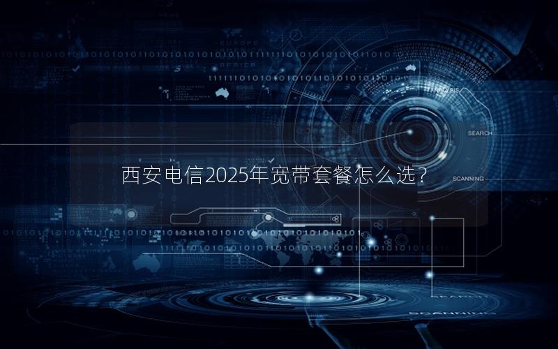 西安电信2025年宽带套餐怎么选？