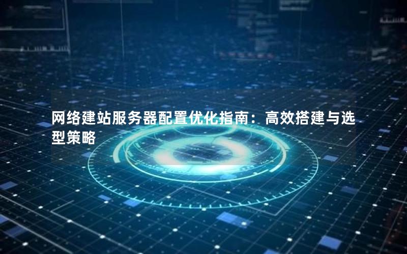 网络建站服务器配置优化指南：高效搭建与选型策略