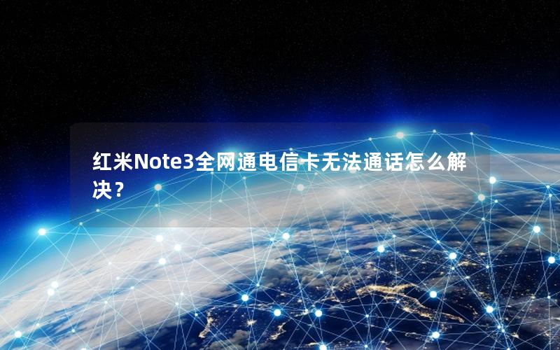 红米Note3全网通电信卡无法通话怎么解决？