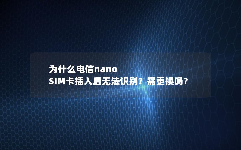 为什么电信nano SIM卡插入后无法识别？需更换吗？