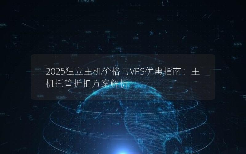 2025独立主机价格与VPS优惠指南：主机托管折扣方案解析