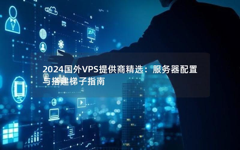 2024国外VPS提供商精选：服务器配置与搭建梯子指南