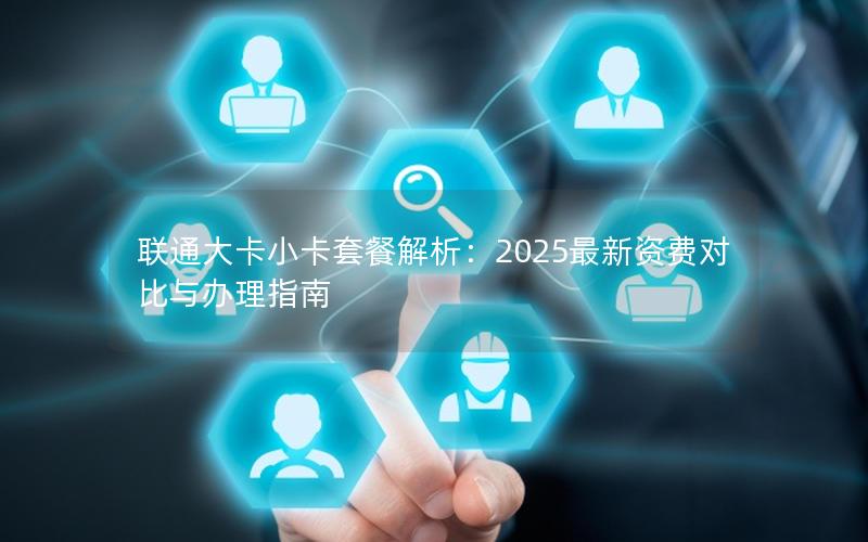 联通大卡小卡套餐解析：2025最新资费对比与办理指南