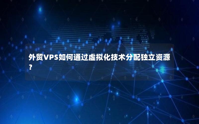 外贸VPS如何通过虚拟化技术分配独立资源？