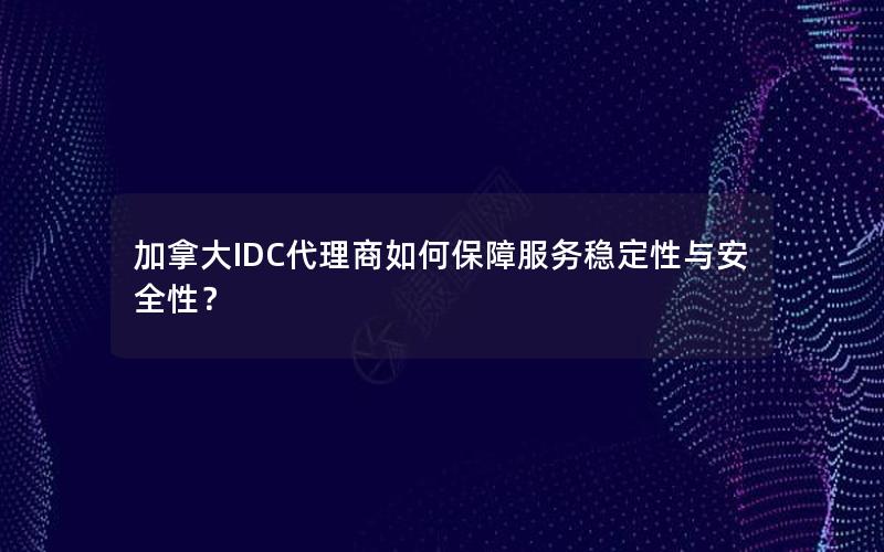 加拿大IDC代理商如何保障服务稳定性与安全性？