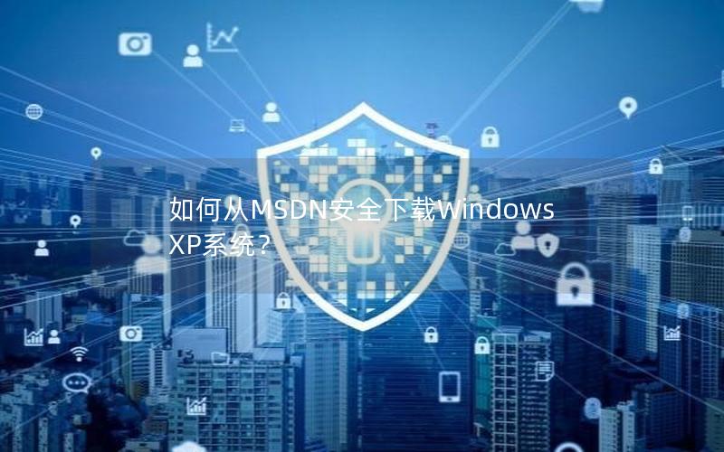 如何从MSDN安全下载Windows XP系统？