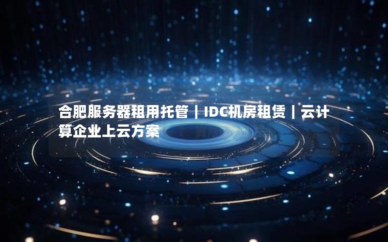 合肥服务器租用托管｜IDC机房租赁｜云计算企业上云方案