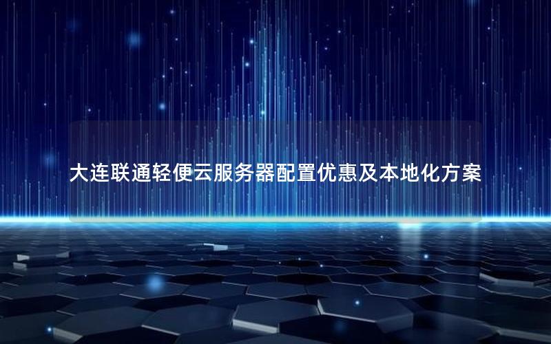 大连联通轻便云服务器配置优惠及本地化方案