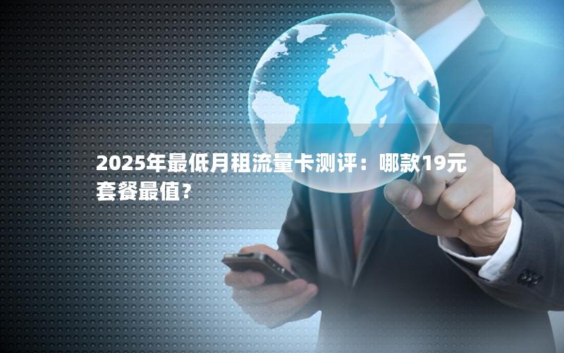 2025年最低月租流量卡测评：哪款19元套餐最值？