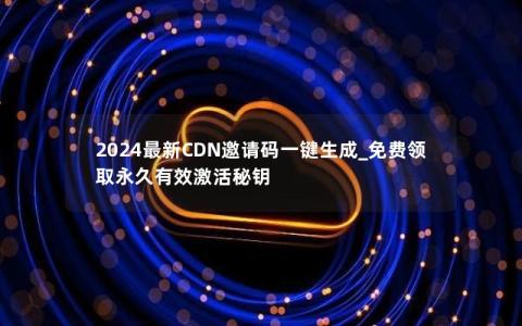 2024最新CDN邀请码一键生成_免费领取永久有效激活秘钥