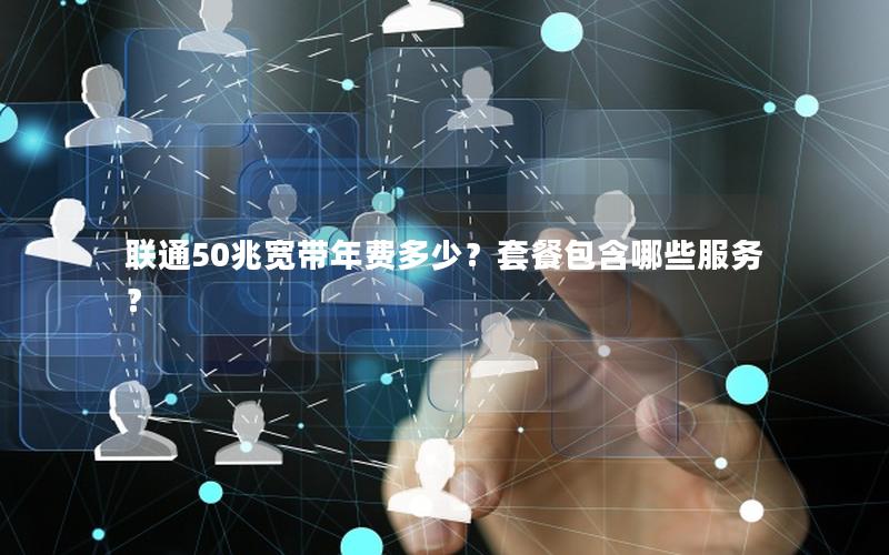 联通50兆宽带年费多少？套餐包含哪些服务？