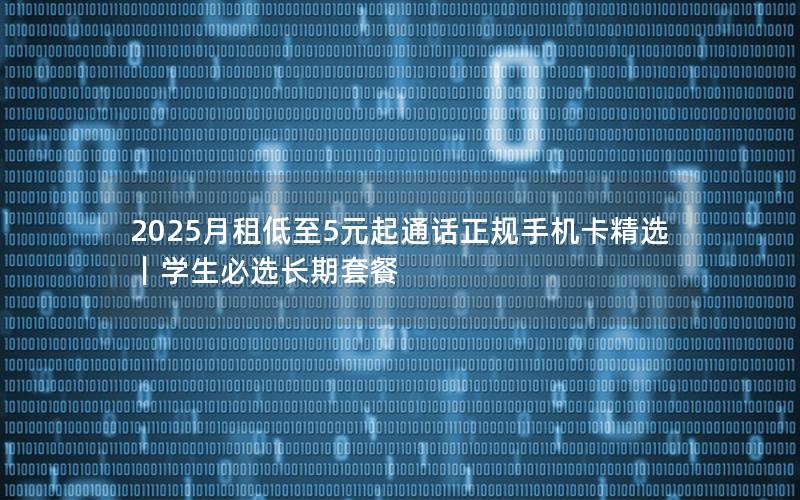 2025月租低至5元起通话正规手机卡精选｜学生必选长期套餐