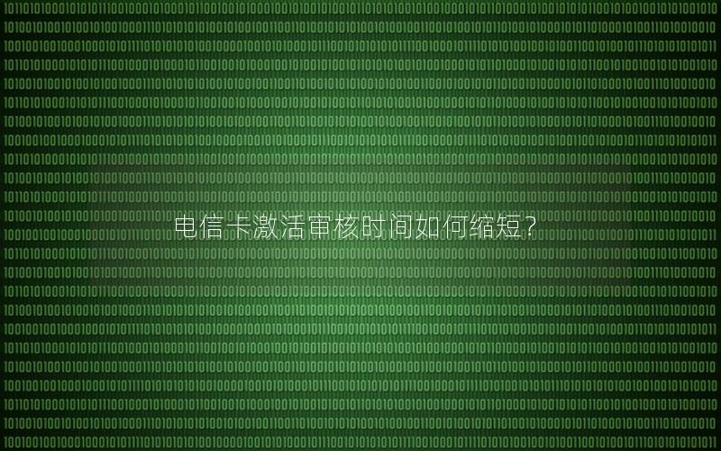 电信卡激活审核时间如何缩短？