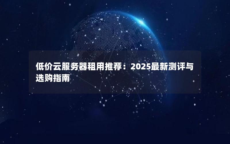 低价云服务器租用推荐：2025最新测评与选购指南