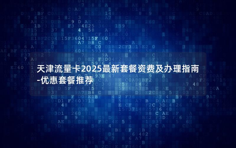 天津流量卡2025最新套餐资费及办理指南-优惠套餐推荐