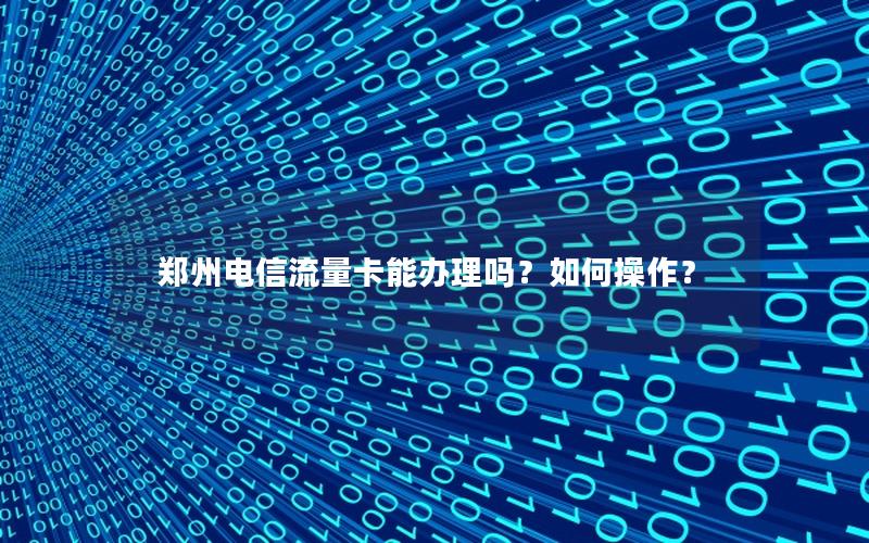 郑州电信流量卡能办理吗？如何操作？