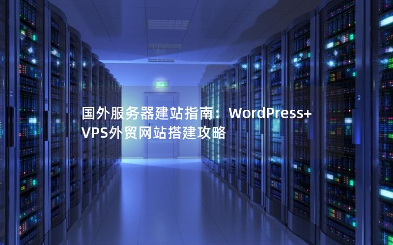 国外服务器建站指南：WordPress+VPS外贸网站搭建攻略