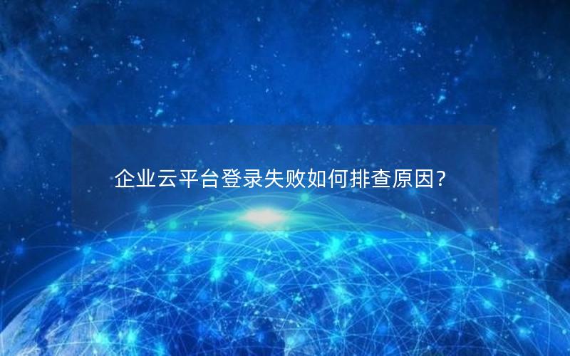 企业云平台登录失败如何排查原因？