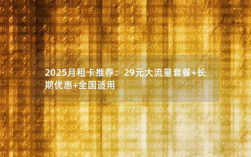 2025月租卡推荐：29元大流量套餐+长期优惠+全国适用