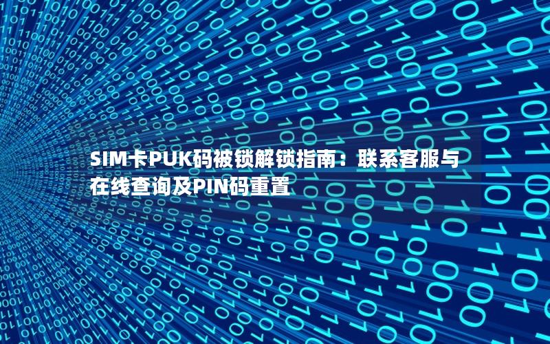 SIM卡PUK码被锁解锁指南：联系客服与在线查询及PIN码重置