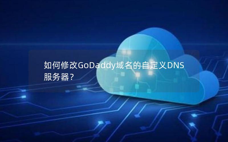 如何修改GoDaddy域名的自定义DNS服务器？