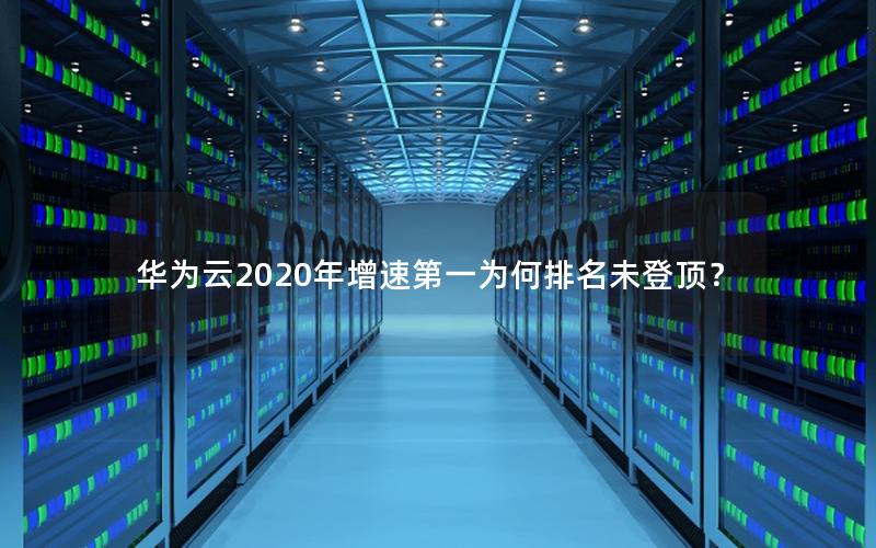 华为云2020年增速第一为何排名未登顶？