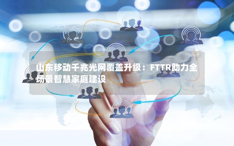 山东移动千兆光网覆盖升级：FTTR助力全场景智慧家庭建设