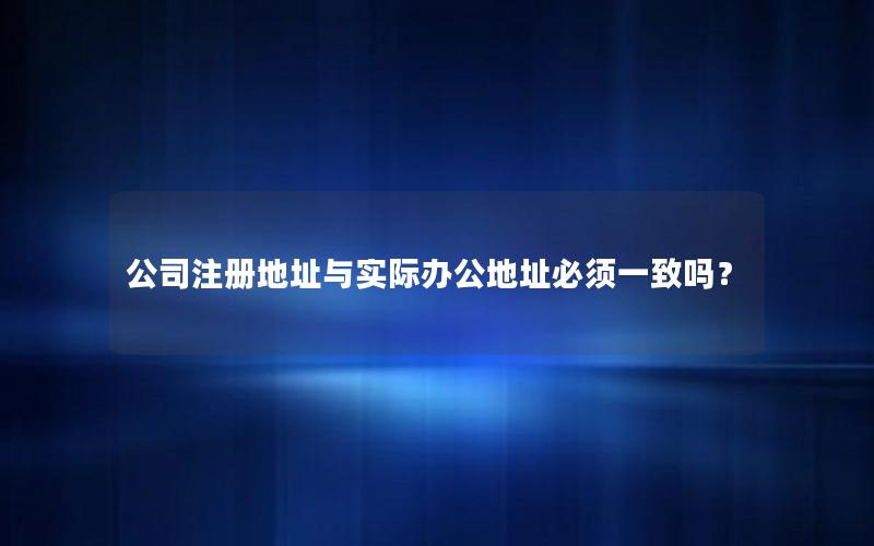 公司注册地址与实际办公地址必须一致吗？