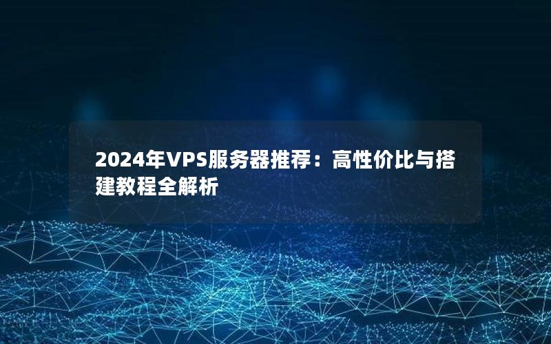 2024年VPS服务器推荐：高性价比与搭建教程全解析