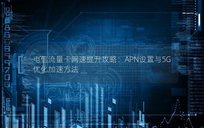 电信流量卡网速提升攻略：APN设置与5G优化加速方法