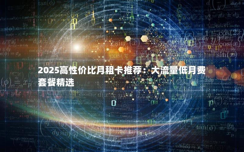 2025高性价比月租卡推荐：大流量低月费套餐精选