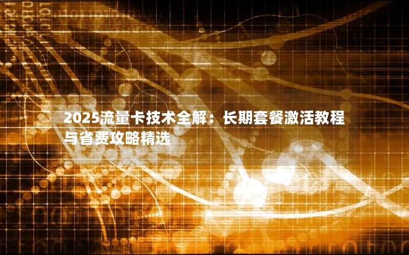 2025流量卡技术全解：长期套餐激活教程与省费攻略精选