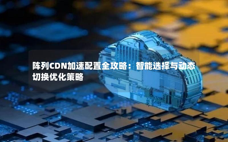 阵列CDN加速配置全攻略：智能选择与动态切换优化策略