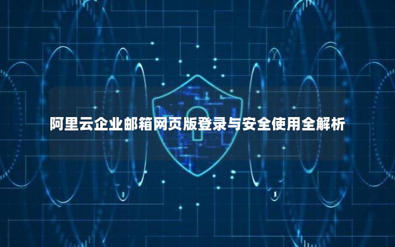 阿里云企业邮箱网页版登录与安全使用全解析