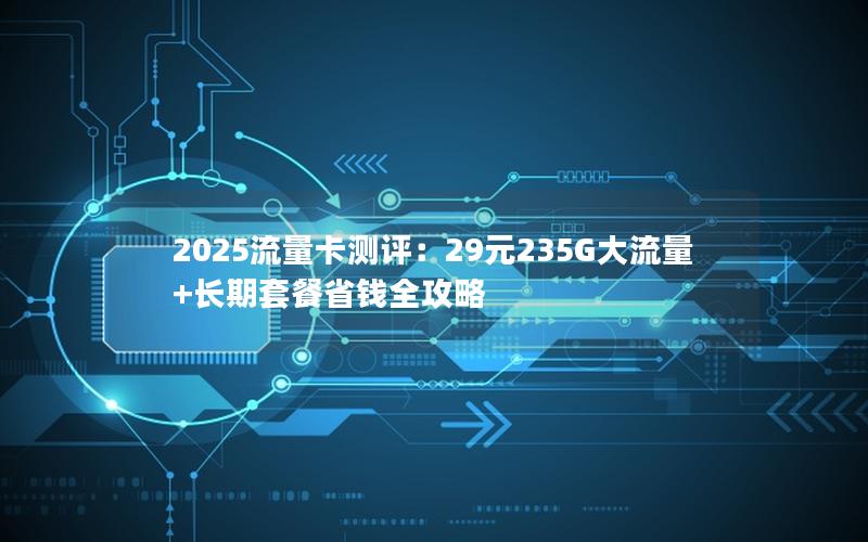 2025流量卡测评：29元235G大流量+长期套餐省钱全攻略