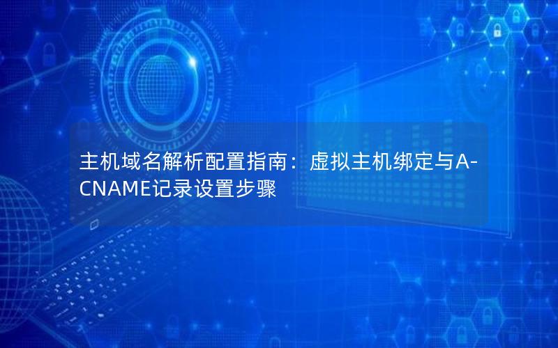 主机域名解析配置指南：虚拟主机绑定与A-CNAME记录设置步骤