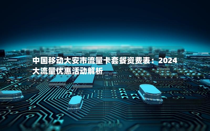 中国移动大安市流量卡套餐资费表：2024大流量优惠活动解析