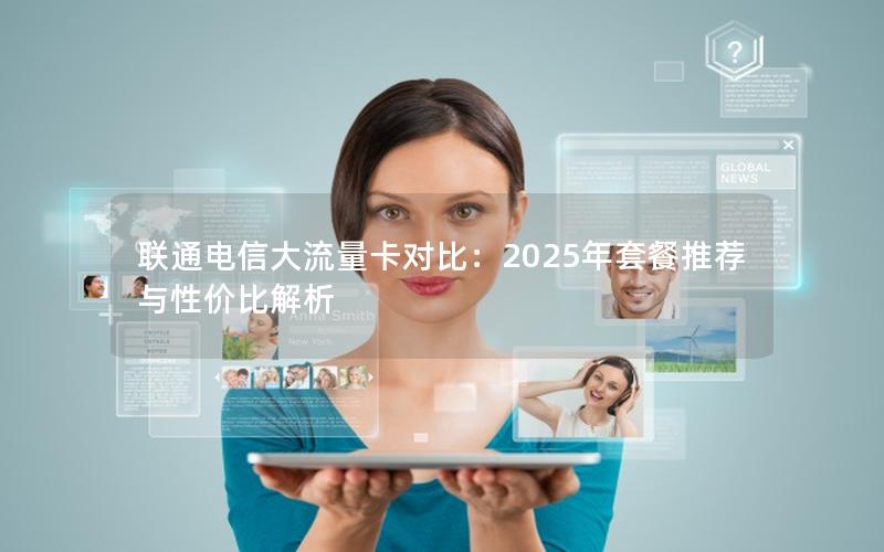 联通电信大流量卡对比：2025年套餐推荐与性价比解析