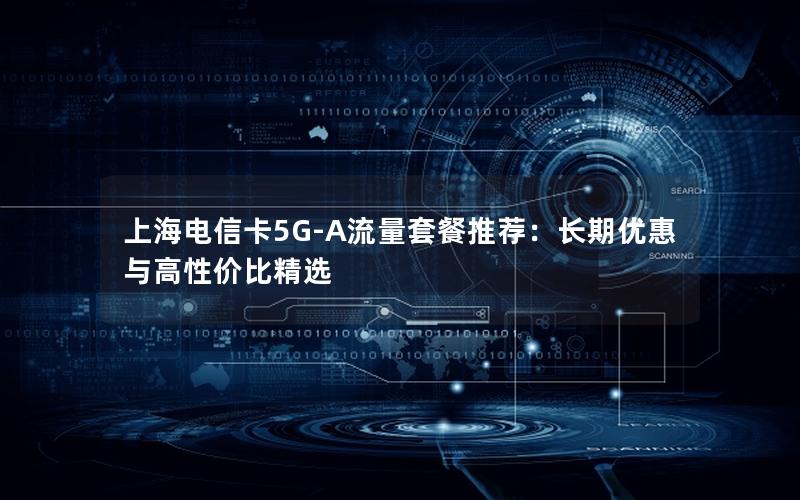 上海电信卡5G-A流量套餐推荐：长期优惠与高性价比精选