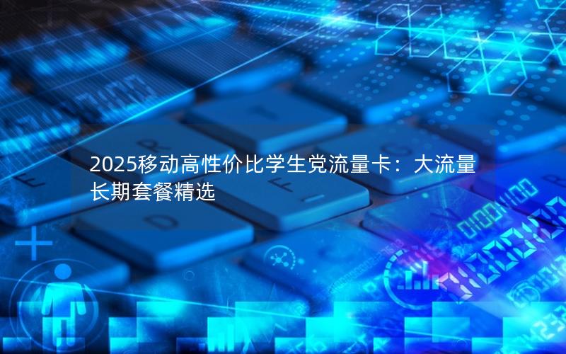 2025移动高性价比学生党流量卡：大流量长期套餐精选