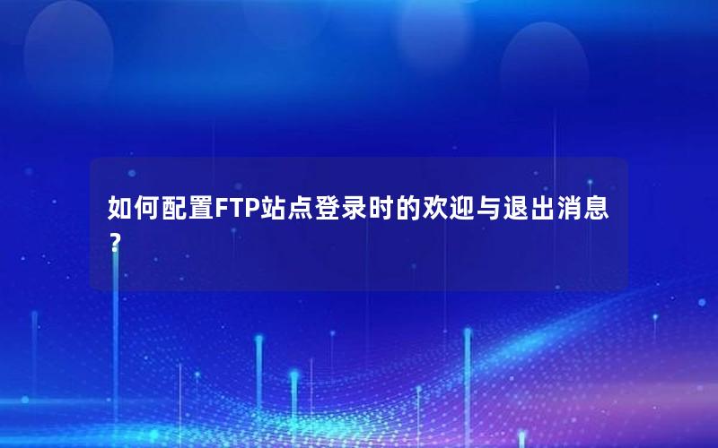 如何配置FTP站点登录时的欢迎与退出消息？