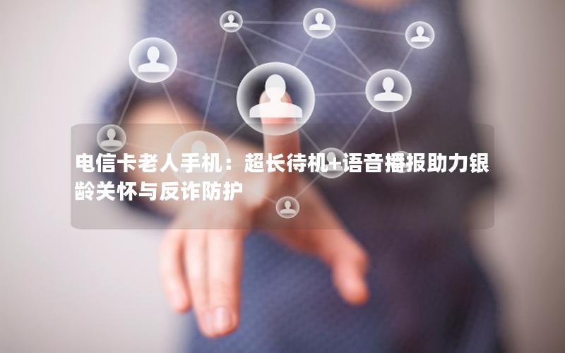 电信卡老人手机：超长待机+语音播报助力银龄关怀与反诈防护