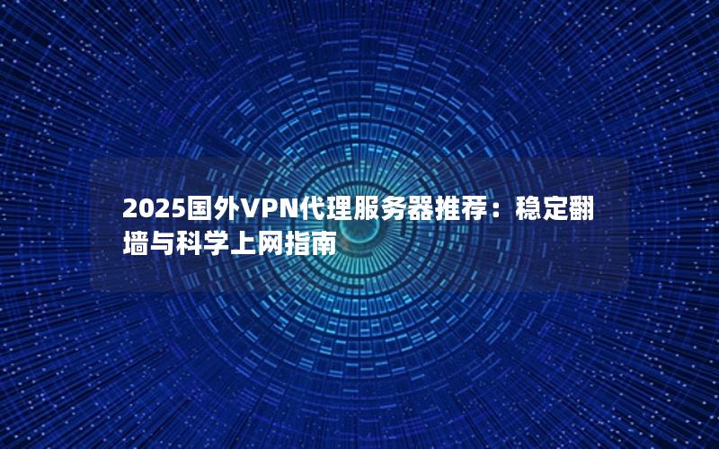 2025国外VPN代理服务器推荐：稳定翻墙与科学上网指南