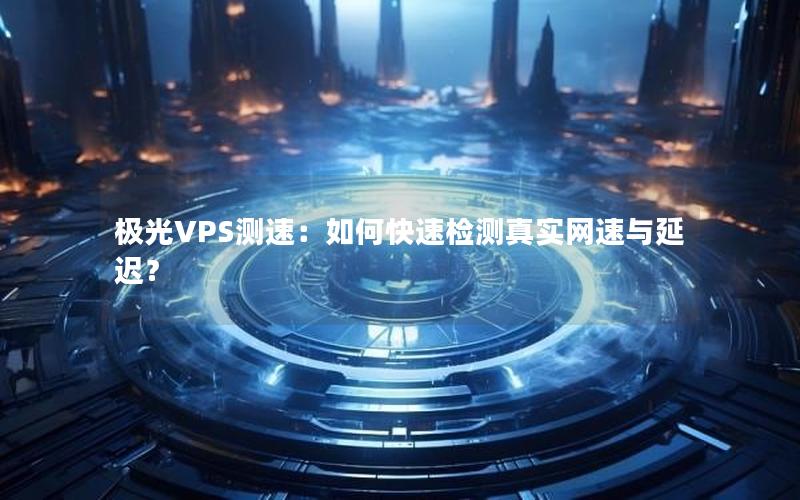 极光VPS测速：如何快速检测真实网速与延迟？