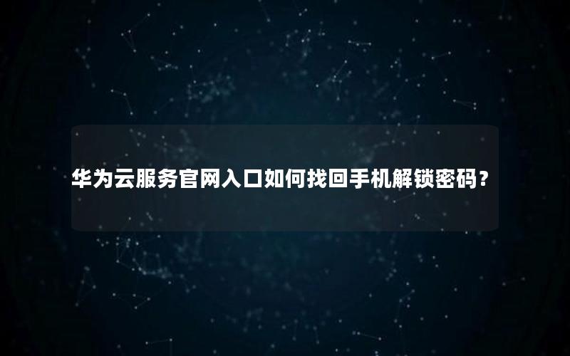 华为云服务官网入口如何找回手机解锁密码？