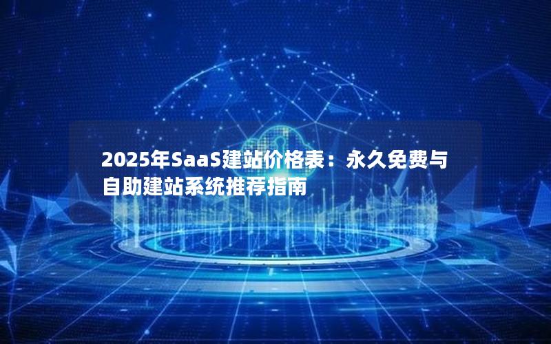 2025年SaaS建站价格表：永久免费与自助建站系统推荐指南