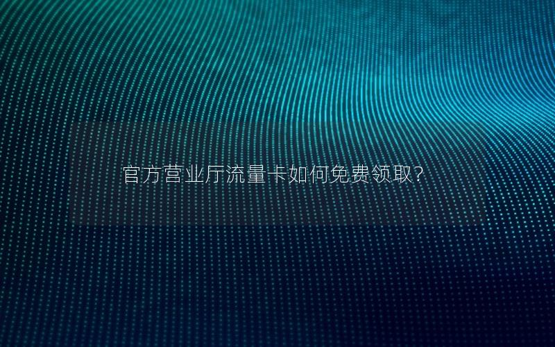 官方营业厅流量卡如何免费领取？