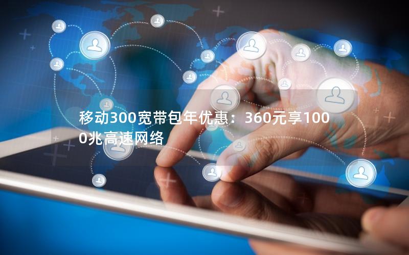 移动300宽带包年优惠：360元享1000兆高速网络