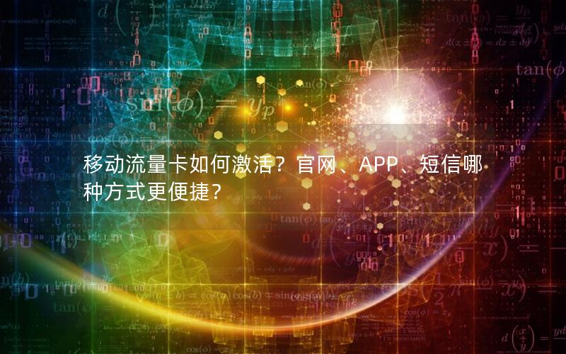 移动流量卡如何激活？官网、APP、短信哪种方式更便捷？