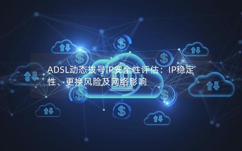 ADSL动态拨号IP安全性评估：IP稳定性、更换风险及网络影响